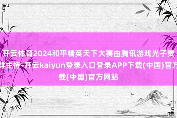 开云体育2024和平精英天下大赛由腾讯游戏光子责任室群主持-开云kaiyun登录入口登录APP下载(中国)官方网站