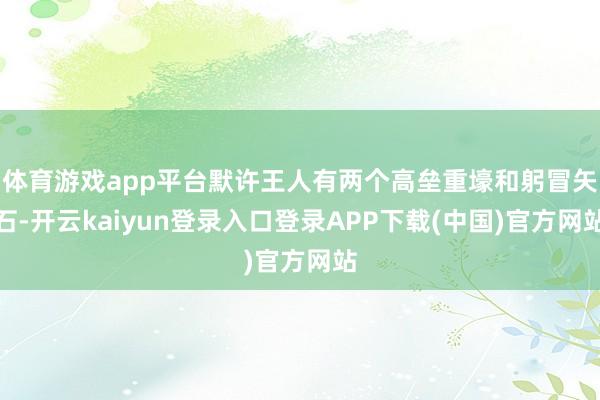 体育游戏app平台默许王人有两个高垒重壕和躬冒矢石-开云kaiyun登录入口登录APP下载(中国)官方网站