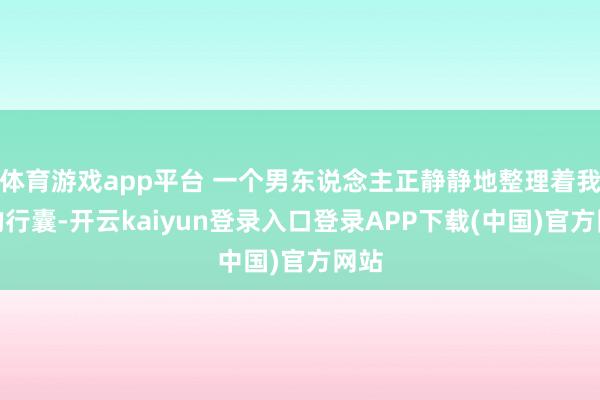 体育游戏app平台 一个男东说念主正静静地整理着我方的行囊-开云kaiyun登录入口登录APP下载(中国)官方网站