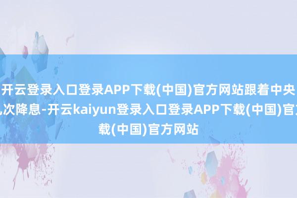 开云登录入口登录APP下载(中国)官方网站跟着中央银行几次降息-开云kaiyun登录入口登录APP下载(中国)官方网站