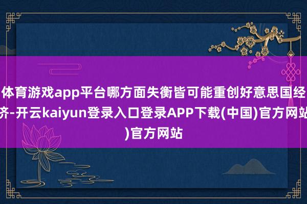 体育游戏app平台哪方面失衡皆可能重创好意思国经济-开云kaiyun登录入口登录APP下载(中国)官方网站