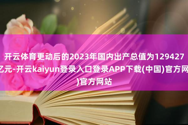 开云体育更动后的2023年国内出产总值为1294272亿元-开云kaiyun登录入口登录APP下载(中国)官方网站