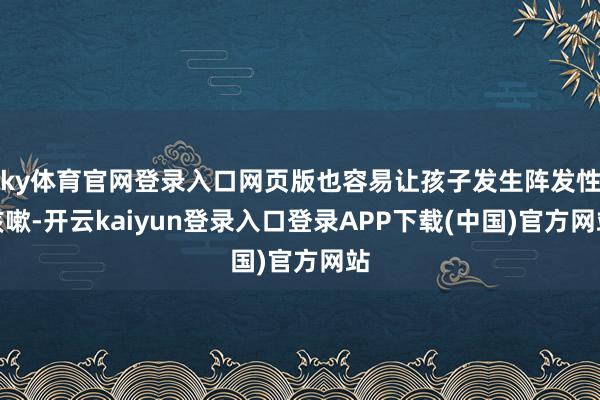 ky体育官网登录入口网页版也容易让孩子发生阵发性咳嗽-开云kaiyun登录入口登录APP下载(中国)官方网站