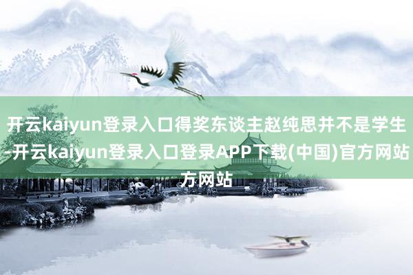 开云kaiyun登录入口得奖东谈主赵纯思并不是学生-开云kaiyun登录入口登录APP下载(中国)官方网站