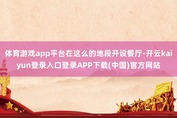 体育游戏app平台在这么的地段开设餐厅-开云kaiyun登录入口登录APP下载(中国)官方网站
