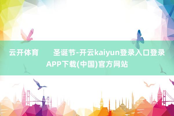云开体育 圣诞节-开云kaiyun登录入口登录APP下载(中国)官方网站