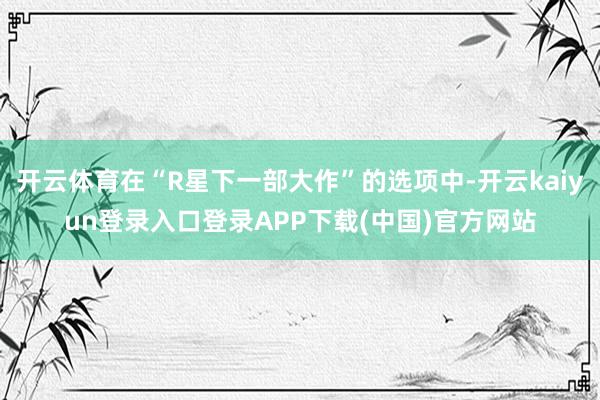 开云体育在“R星下一部大作”的选项中-开云kaiyun登录入口登录APP下载(中国)官方网站