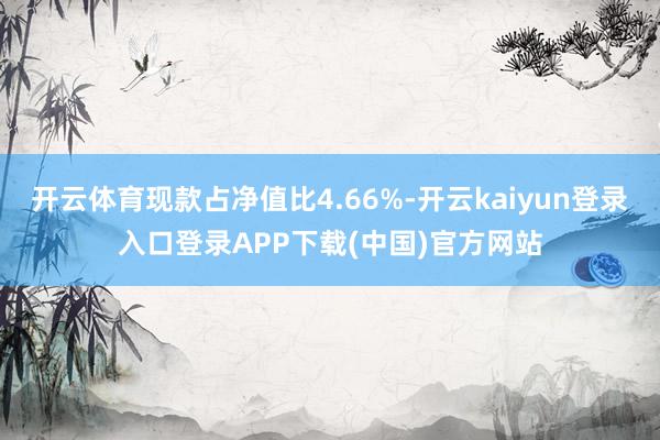 开云体育现款占净值比4.66%-开云kaiyun登录入口登录APP下载(中国)官方网站