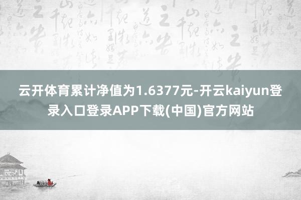 云开体育累计净值为1.6377元-开云kaiyun登录入口登录APP下载(中国)官方网站