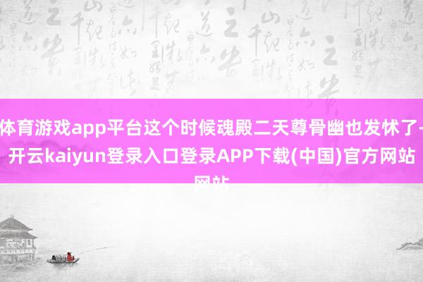 体育游戏app平台这个时候魂殿二天尊骨幽也发怵了-开云kaiyun登录入口登录APP下载(中国)官方网站