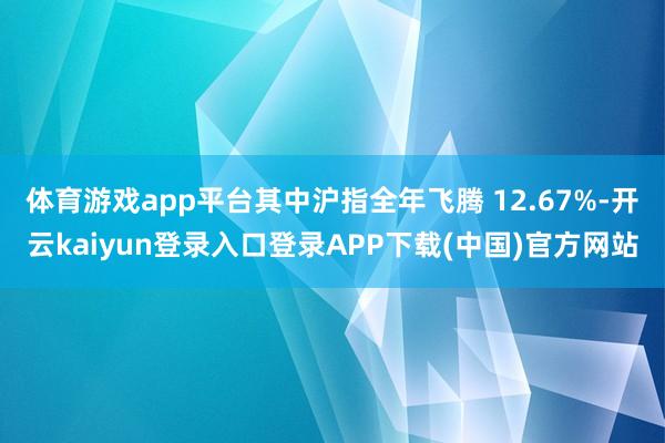 体育游戏app平台其中沪指全年飞腾 12.67%-开云kaiyun登录入口登录APP下载(中国)官方网站