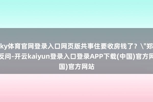ky体育官网登录入口网页版共事住要收房钱了？
