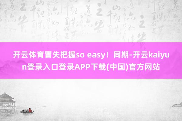 开云体育冒失把握so easy！同期-开云kaiyun登录入口登录APP下载(中国)官方网站
