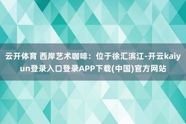 云开体育 西岸艺术咖啡:位于徐汇滨江-开云kaiyun登录入口登录APP下载(中国)官方网站