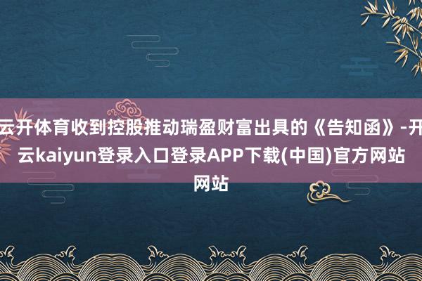 云开体育收到控股推动瑞盈财富出具的《告知函》-开云kaiyun登录入口登录APP下载(中国)官方网站