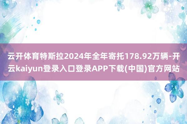 云开体育特斯拉2024年全年寄托178.92万辆-开云kaiyun登录入口登录APP下载(中国)官方网站