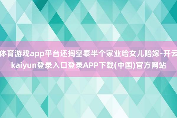 体育游戏app平台还掏空泰半个家业给女儿陪嫁-开云kaiyun登录入口登录APP下载(中国)官方网站
