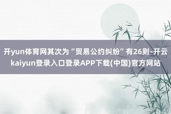 开yun体育网其次为“贸易公约纠纷”有26则-开云kaiyun登录入口登录APP下载(中国)官方网站