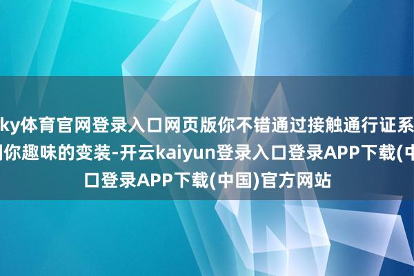 ky体育官网登录入口网页版你不错通过接触通行证系统来深度定制你趣味的变装-开云kaiyun登录入口登录APP下载(中国)官方网站