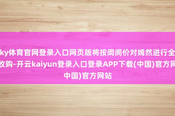 ky体育官网登录入口网页版将按阛阓价对嫣然进行全资收购-开云kaiyun登录入口登录APP下载(中国)官方网站