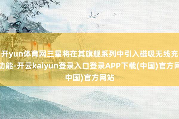 开yun体育网三星将在其旗舰系列中引入磁吸无线充电功能-开云kaiyun登录入口登录APP下载(中国)官方网站