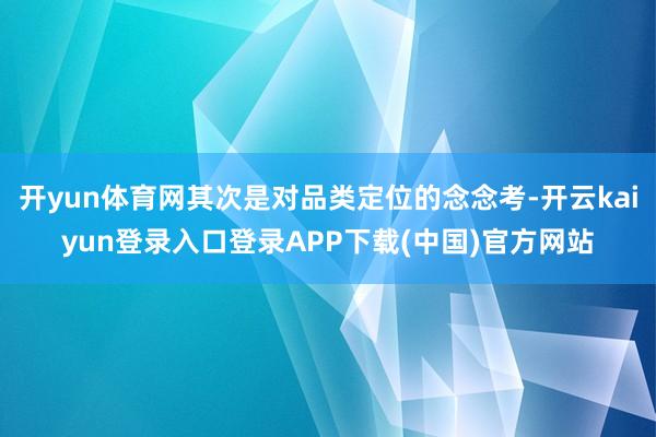 开yun体育网其次是对品类定位的念念考-开云kaiyun登录入口登录APP下载(中国)官方网站