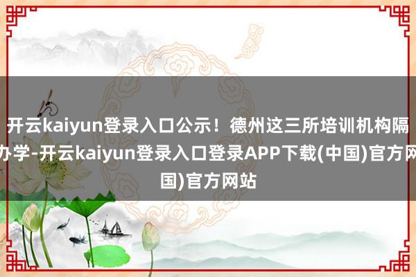 开云kaiyun登录入口公示！德州这三所培训机构隔断办学-开云kaiyun登录入口登录APP下载(中国)官方网站