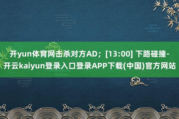 开yun体育网击杀对方AD；[13:00] 下路碰撞-开云kaiyun登录入口登录APP下载(中国)官方网站
