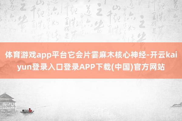 体育游戏app平台它会片霎麻木核心神经-开云kaiyun登录入口登录APP下载(中国)官方网站