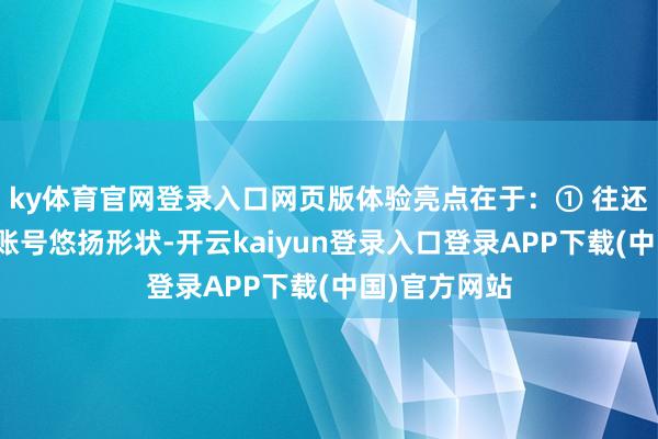 ky体育官网登录入口网页版体验亮点在于：① 往还成果：相沿账号悠扬形状-开云kaiyun登录入口登录APP下载(中国)官方网站