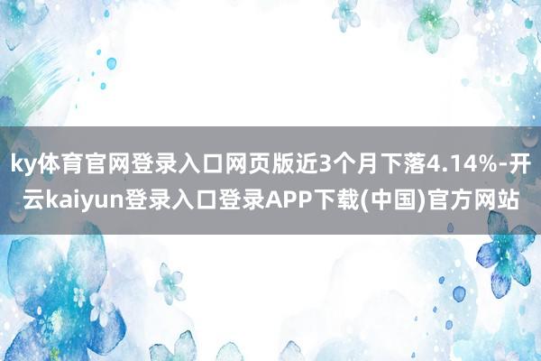 ky体育官网登录入口网页版近3个月下落4.14%-开云kaiyun登录入口登录APP下载(中国)官方网站