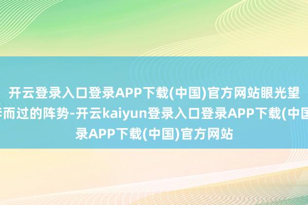 开云登录入口登录APP下载(中国)官方网站眼光望向窗外飞奔而过的阵势-开云kaiyun登录入口登录APP下载(中国)官方网站