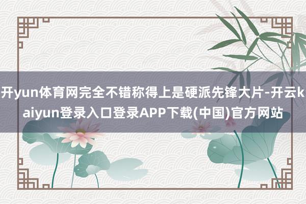 开yun体育网完全不错称得上是硬派先锋大片-开云kaiyun登录入口登录APP下载(中国)官方网站