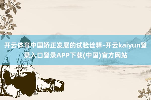 开云体育中国矫正发展的试验诠释-开云kaiyun登录入口登录APP下载(中国)官方网站