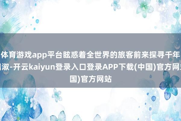 体育游戏app平台眩惑着全世界的旅客前来探寻千年端淑-开云kaiyun登录入口登录APP下载(中国)官方网站
