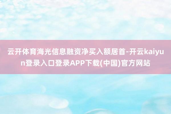 云开体育海光信息融资净买入额居首-开云kaiyun登录入口登录APP下载(中国)官方网站
