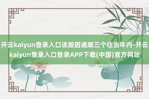 开云kaiyun登录入口该股因通顺三个往当年内-开云kaiyun登录入口登录APP下载(中国)官方网站
