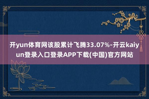 开yun体育网该股累计飞腾33.07%-开云kaiyun登录入口登录APP下载(中国)官方网站