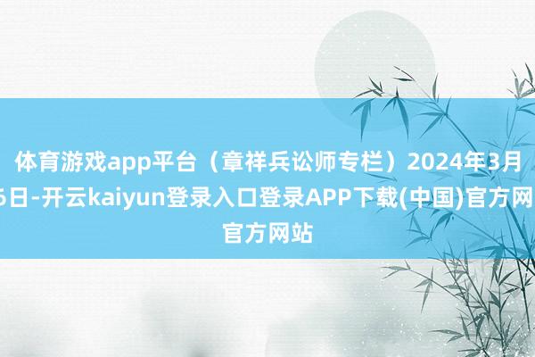 体育游戏app平台(章祥兵讼师专栏) 2024年3月26日-开云kaiyun登录入口登录APP下载(中国)官方网站