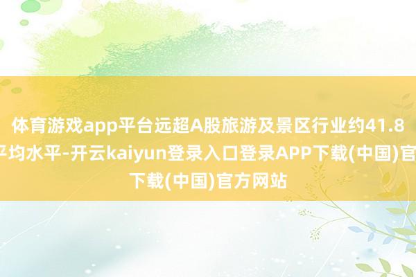 体育游戏app平台远超A股旅游及景区行业约41.80%的平均水平-开云kaiyun登录入口登录APP下载(中国)官方网站