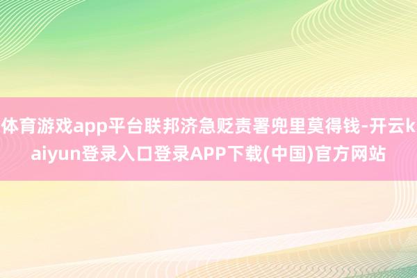 体育游戏app平台联邦济急贬责署兜里莫得钱-开云kaiyun登录入口登录APP下载(中国)官方网站