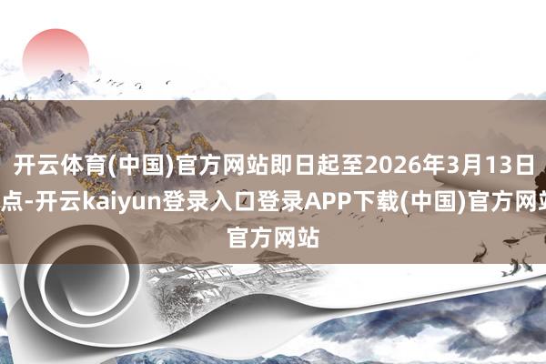 开云体育(中国)官方网站即日起至2026年3月13日0点-开云kaiyun登录入口登录APP下载(中国)官方网站