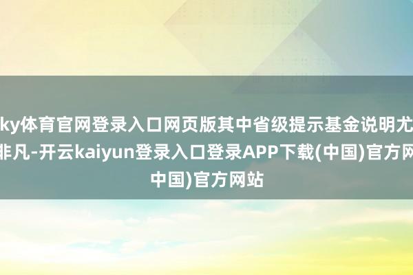 ky体育官网登录入口网页版其中省级提示基金说明尤为非凡-开云kaiyun登录入口登录APP下载(中国)官方网站