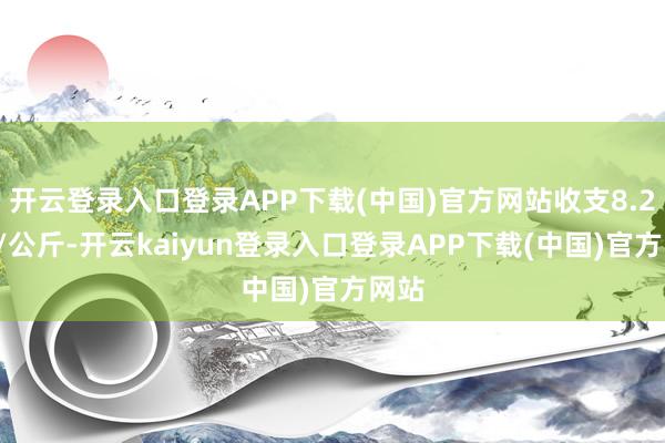 开云登录入口登录APP下载(中国)官方网站收支8.20元/公斤-开云kaiyun登录入口登录APP下载(中国)官方网站