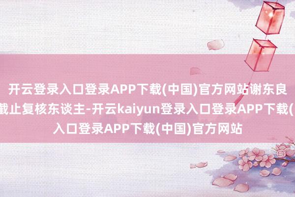开云登录入口登录APP下载(中国)官方网站谢东良先生当作质料截止复核东谈主-开云kaiyun登录入口登录APP下载(中国)官方网站