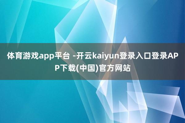 体育游戏app平台 -开云kaiyun登录入口登录APP下载(中国)官方网站