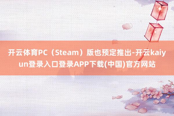 开云体育PC（Steam）版也预定推出-开云kaiyun登录入口登录APP下载(中国)官方网站