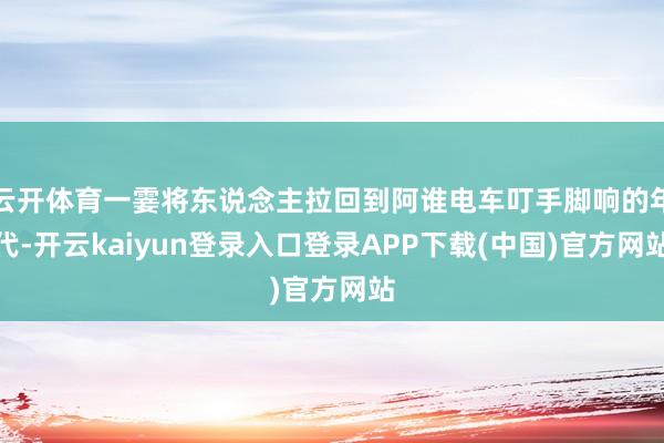 云开体育一霎将东说念主拉回到阿谁电车叮手脚响的年代-开云kaiyun登录入口登录APP下载(中国)官方网站