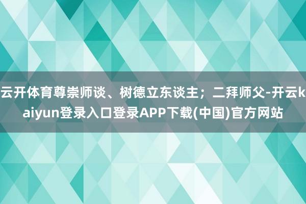 云开体育尊崇师谈、树德立东谈主；二拜师父-开云kaiyun登录入口登录APP下载(中国)官方网站
