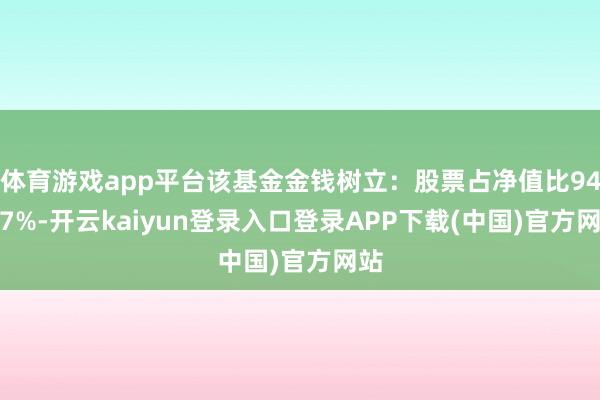 体育游戏app平台该基金金钱树立:股票占净值比94.57%-开云kaiyun登录入口登录APP下载(中国)官方网站
